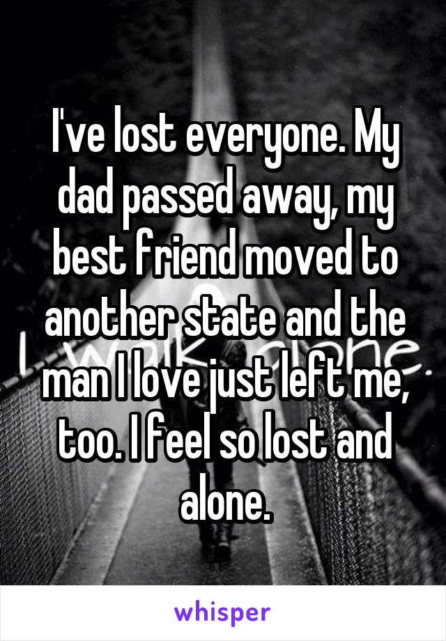 I've lost everyone. My dad passed away, my best friend moved to another state and the man I love just left me, too. I feel so lost and alone.