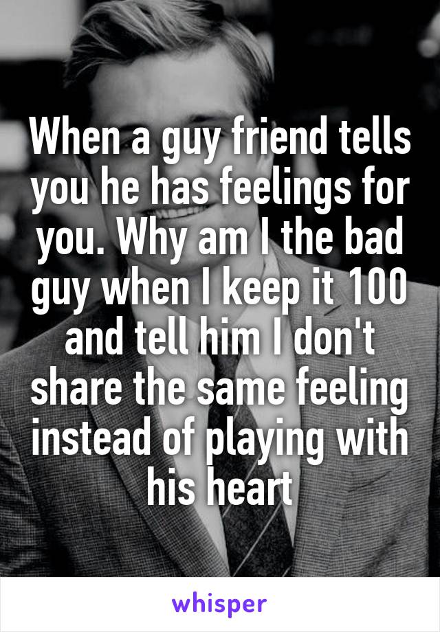 When a guy friend tells you he has feelings for you. Why am I the bad guy when I keep it 100 and tell him I don't share the same feeling instead of playing with his heart