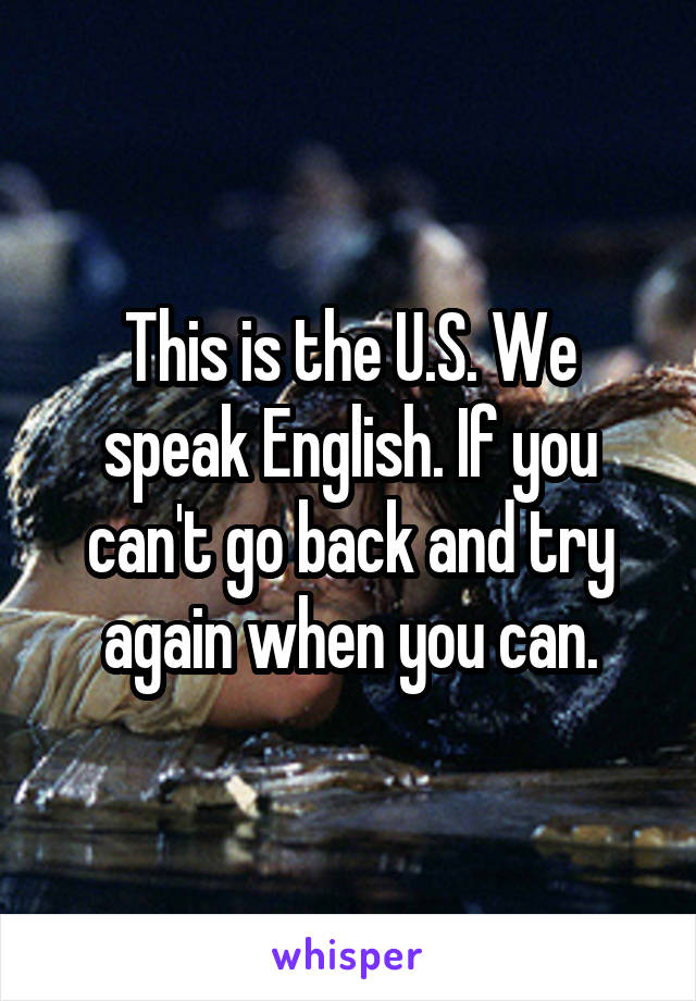 This is the U.S. We speak English. If you can't go back and try again when you can.