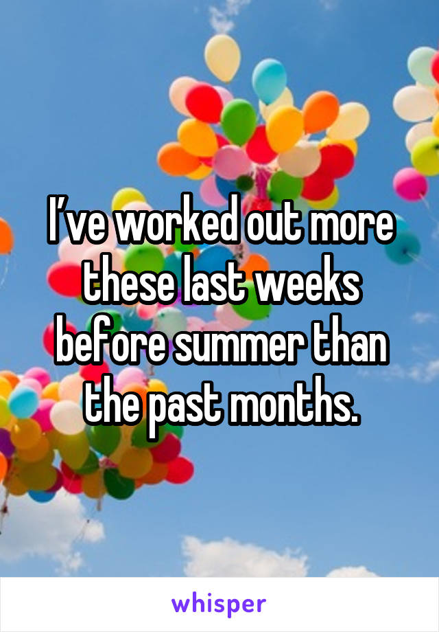 I’ve worked out more these last weeks before summer than the past months.