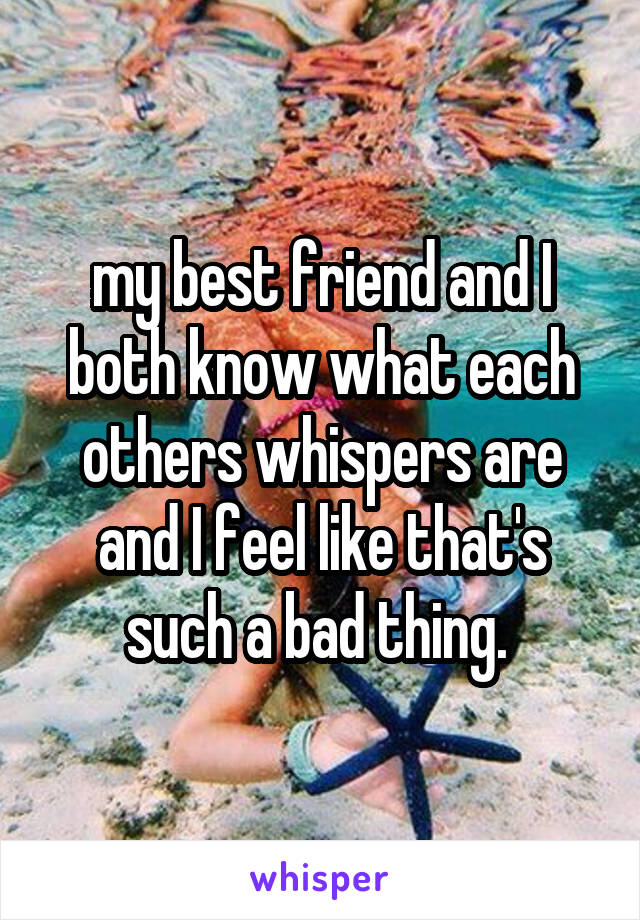 my best friend and I both know what each others whispers are and I feel like that's such a bad thing. 