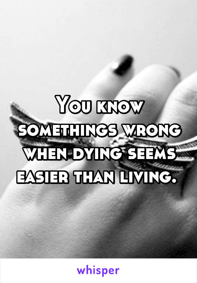 You know somethings wrong when dying seems easier than living. 