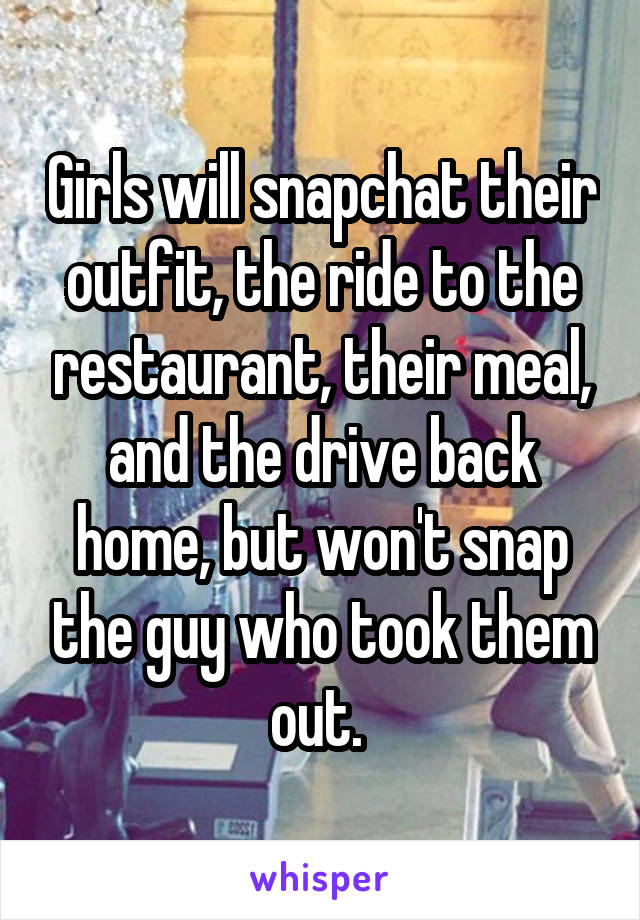 Girls will snapchat their outfit, the ride to the restaurant, their meal, and the drive back home, but won't snap the guy who took them out. 