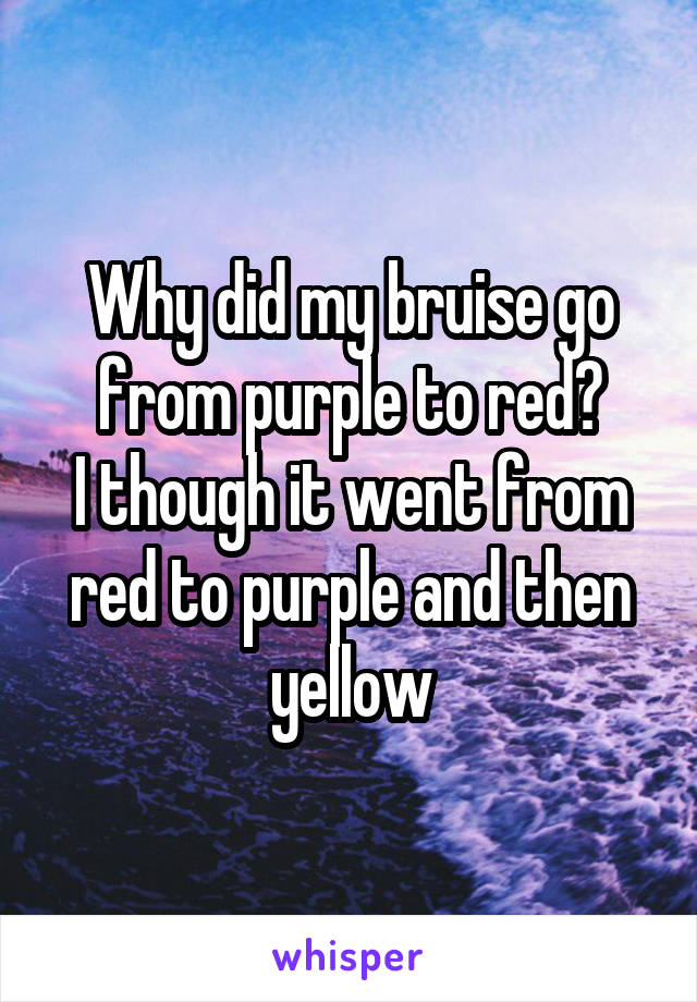 Why did my bruise go from purple to red?
I though it went from red to purple and then yellow