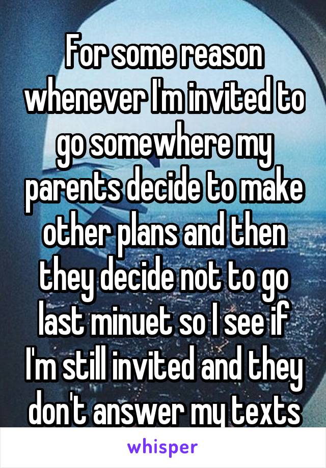 For some reason whenever I'm invited to go somewhere my parents decide to make other plans and then they decide not to go last minuet so I see if I'm still invited and they don't answer my texts