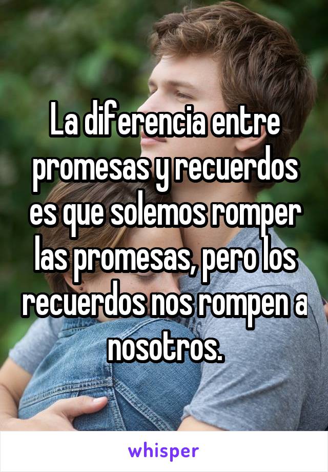 La diferencia entre promesas y recuerdos es que solemos romper las promesas, pero los recuerdos nos rompen a nosotros.