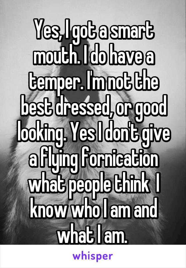 Yes, I got a smart mouth. I do have a temper. I'm not the best dressed, or good looking. Yes I don't give a flying fornication what people think  I know who I am and what I am. 