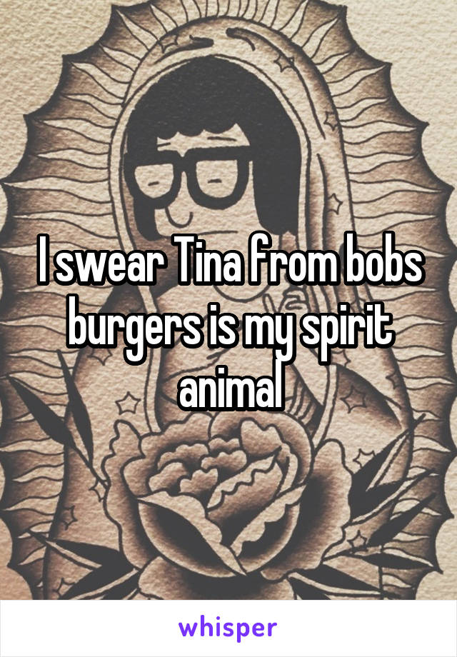 I swear Tina from bobs burgers is my spirit animal