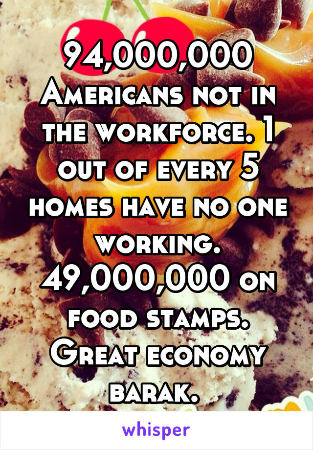 94,000,000 Americans not in the workforce. 1 out of every 5 homes have no one working. 49,000,000 on food stamps. Great economy barak. 