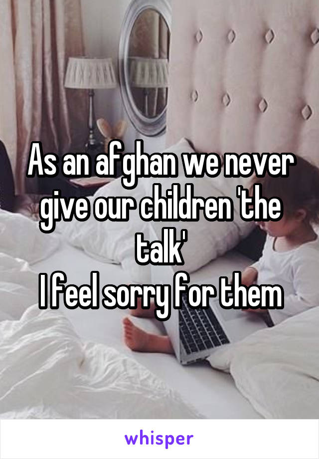 As an afghan we never give our children 'the talk'
I feel sorry for them