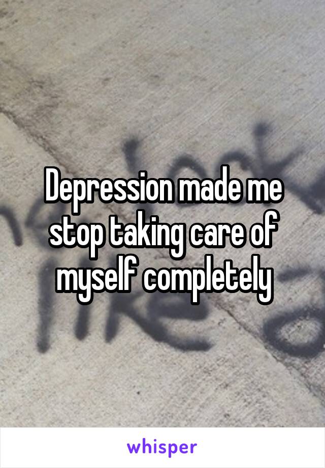 Depression made me stop taking care of myself completely