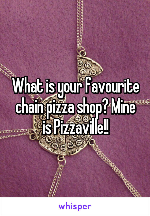 What is your favourite chain pizza shop? Mine is Pizzaville!!