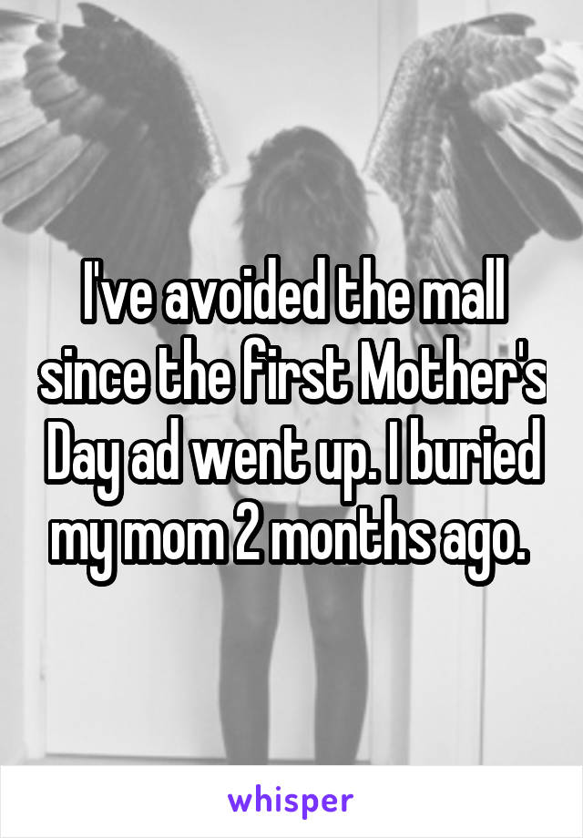 I've avoided the mall since the first Mother's Day ad went up. I buried my mom 2 months ago. 