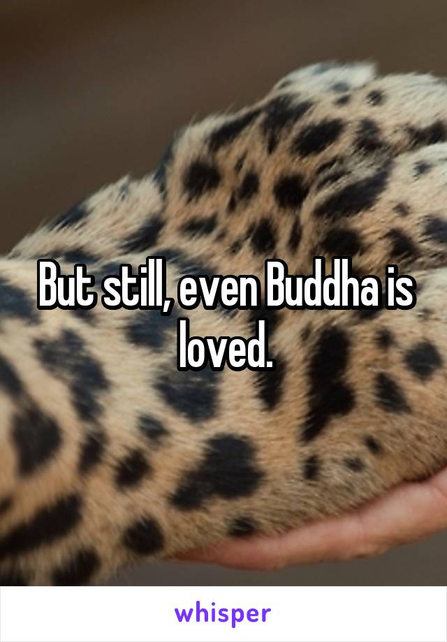 But still, even Buddha is loved.