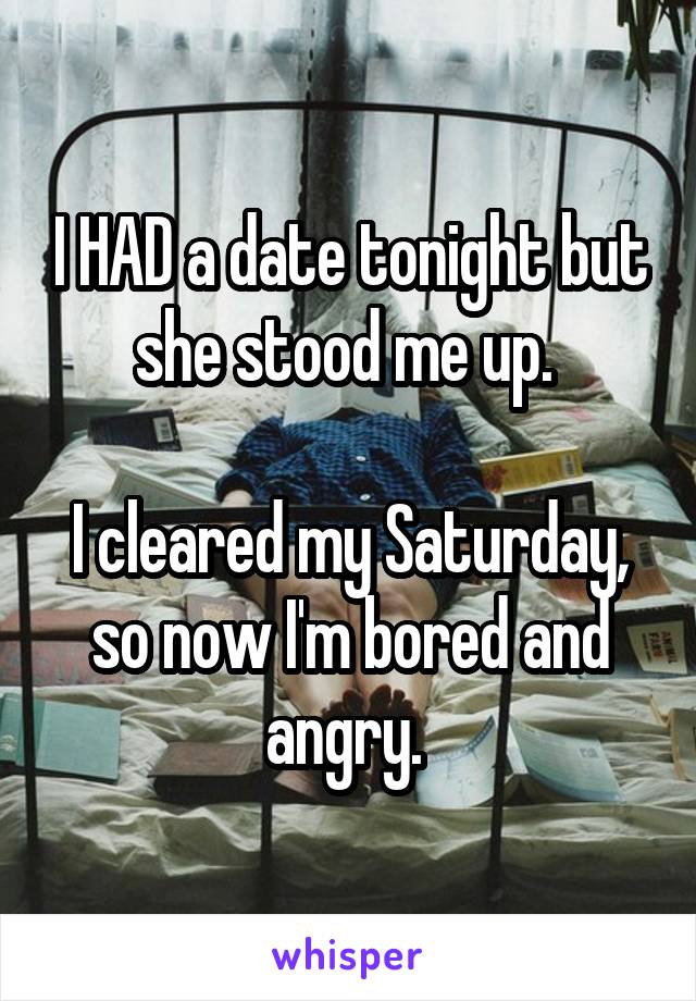 I HAD a date tonight but she stood me up. 

I cleared my Saturday, so now I'm bored and angry. 