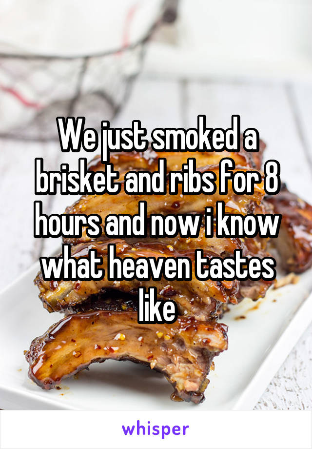 We just smoked a brisket and ribs for 8 hours and now i know what heaven tastes like