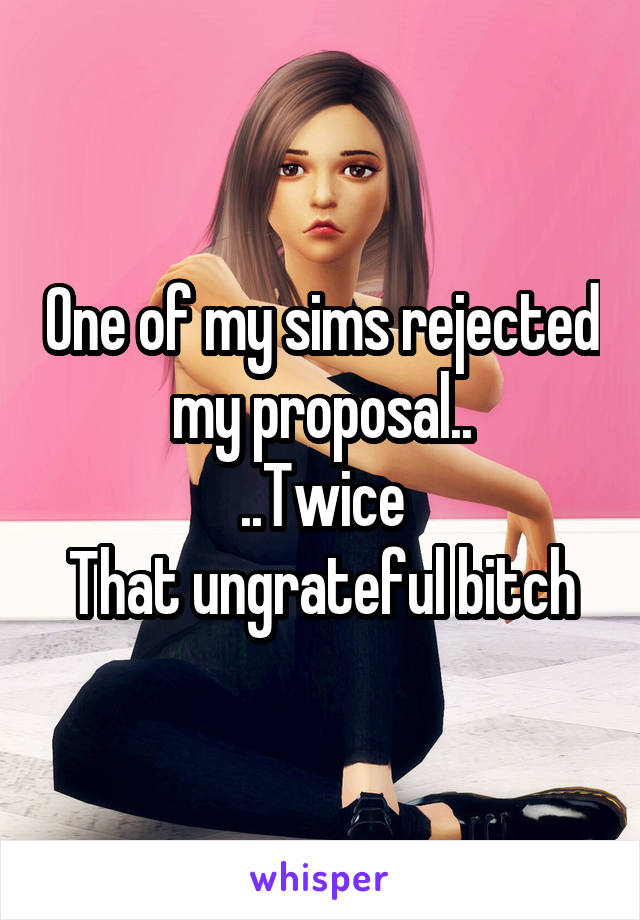 One of my sims rejected my proposal..
..Twice
That ungrateful bitch