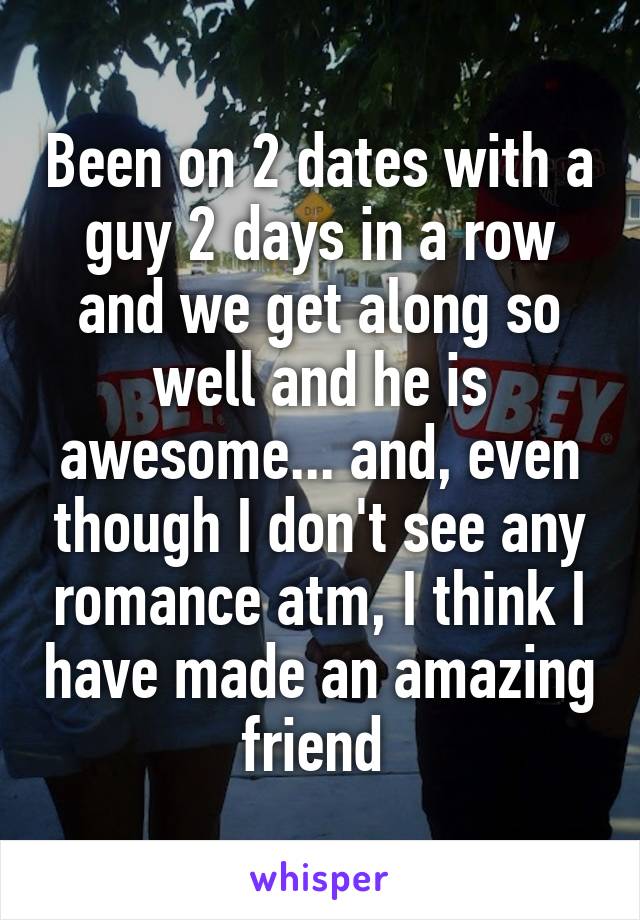 Been on 2 dates with a guy 2 days in a row and we get along so well and he is awesome... and, even though I don't see any romance atm, I think I have made an amazing friend 