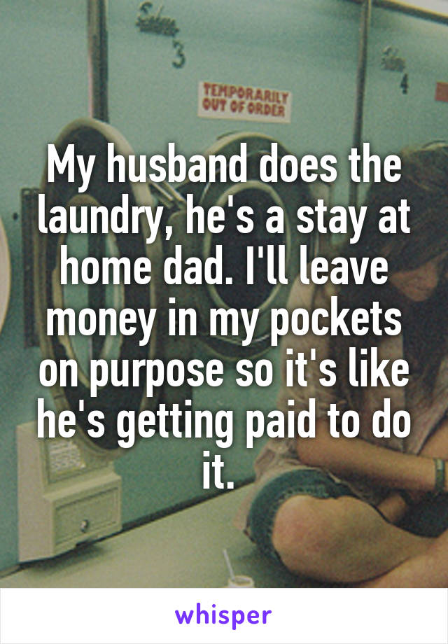 My husband does the laundry, he's a stay at home dad. I'll leave money in my pockets on purpose so it's like he's getting paid to do it. 