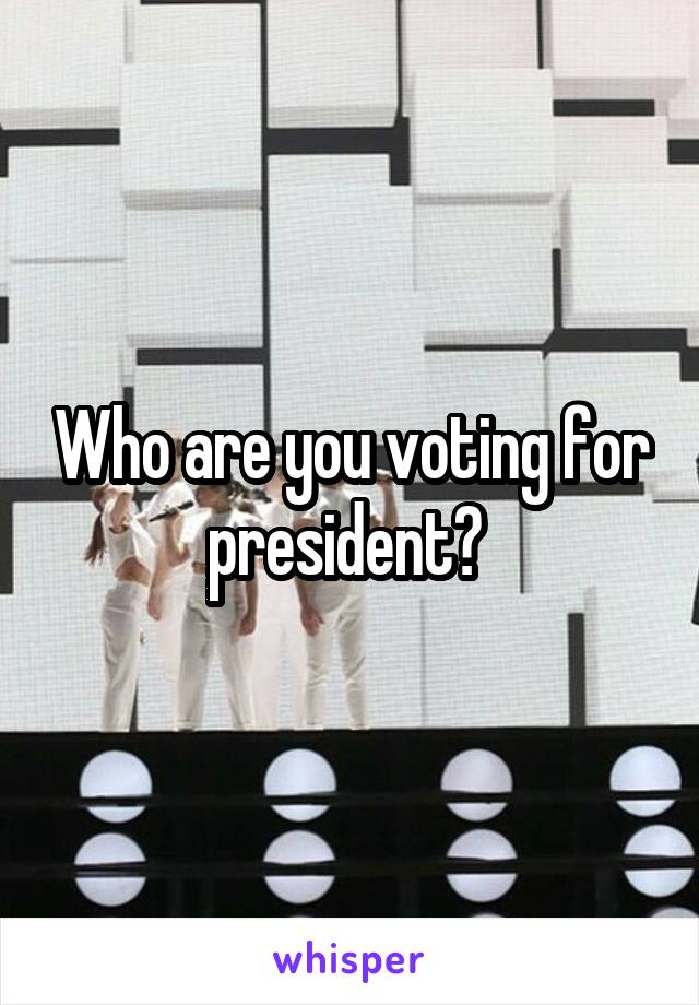 Who are you voting for president? 