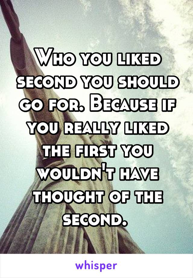 Who you liked second you should go for. Because if you really liked the first you wouldn't have thought of the second. 