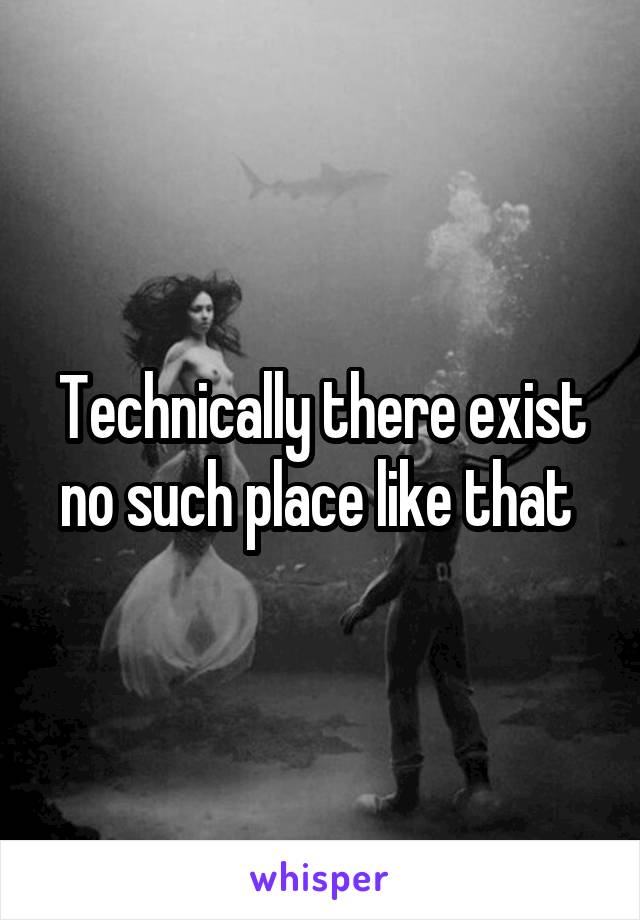 Technically there exist no such place like that 