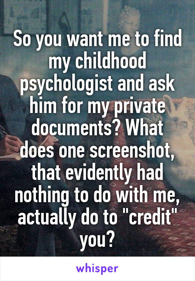 So you want me to find my childhood psychologist and ask him for my private documents? What does one screenshot, that evidently had nothing to do with me, actually do to "credit" you?