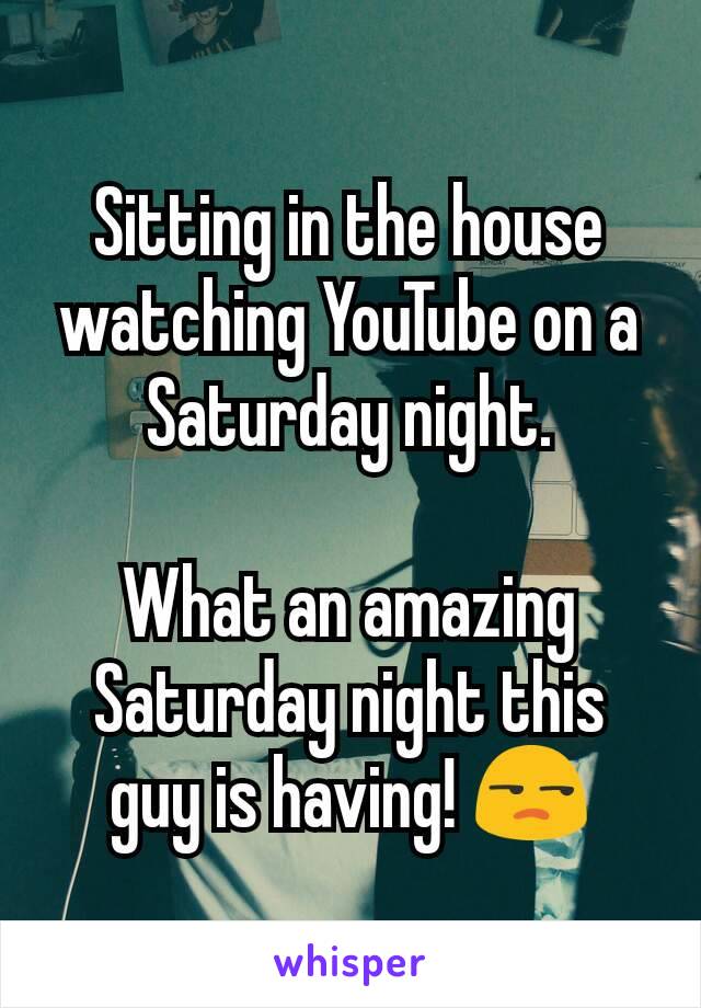 Sitting in the house watching YouTube on a Saturday night.

What an amazing Saturday night this guy is having! 😒