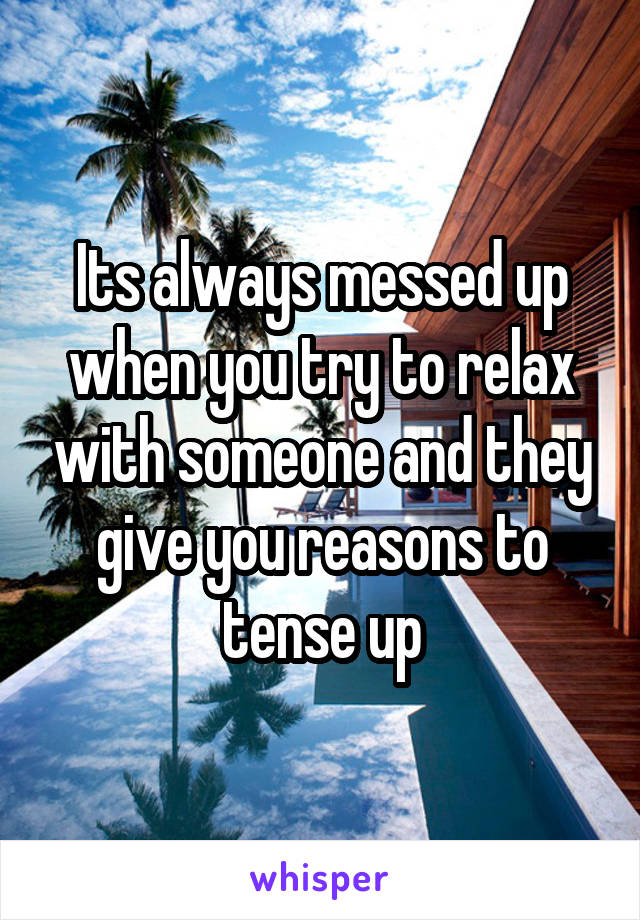 Its always messed up when you try to relax with someone and they give you reasons to tense up