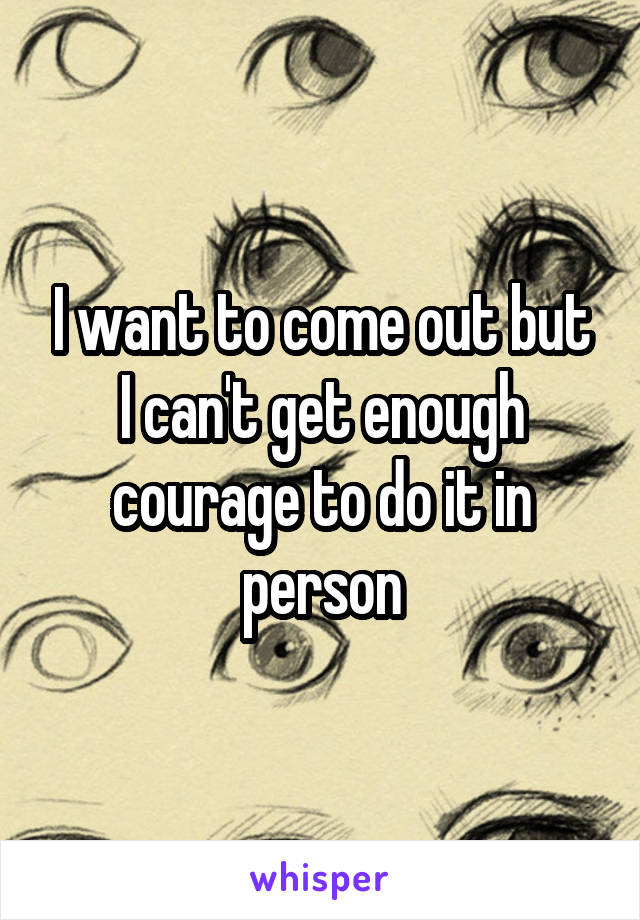 I want to come out but I can't get enough courage to do it in person