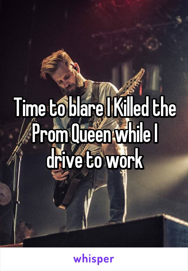 Time to blare I Killed the Prom Queen while I drive to work