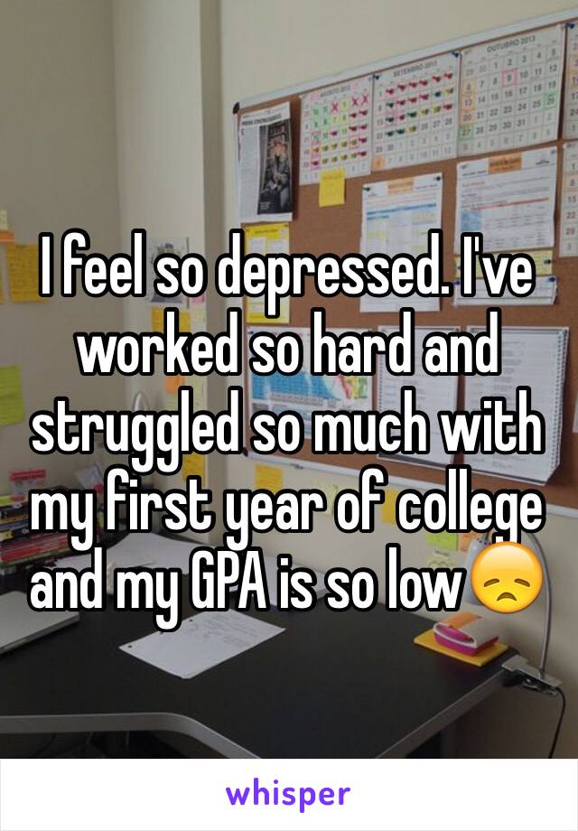 I feel so depressed. I've worked so hard and struggled so much with my first year of college and my GPA is so low😞