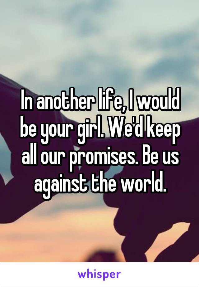 In another life, I would be your girl. We'd keep all our promises. Be us against the world.