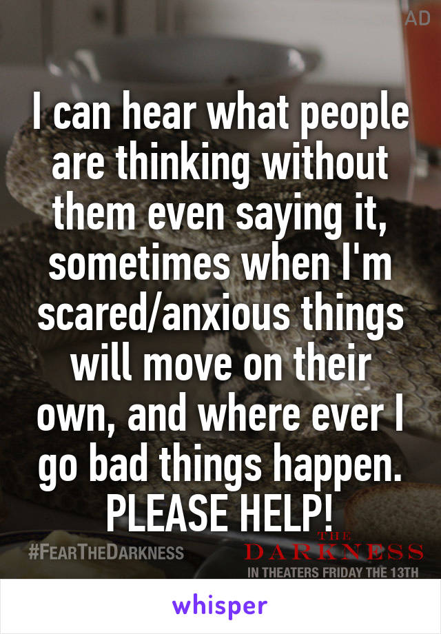 I can hear what people are thinking without them even saying it, sometimes when I'm scared/anxious things will move on their own, and where ever I go bad things happen. PLEASE HELP!