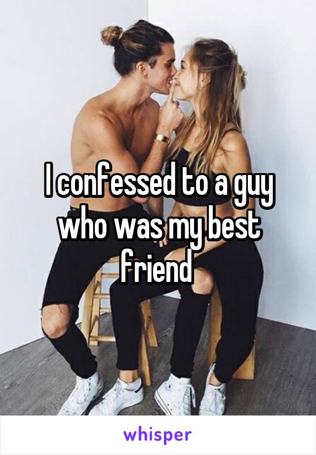 I confessed to a guy who was my best friend 