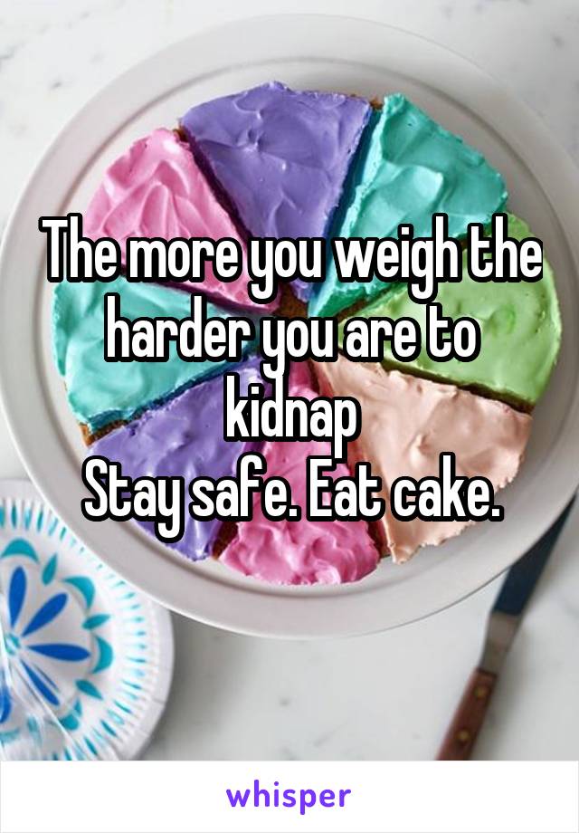 The more you weigh the harder you are to kidnap
Stay safe. Eat cake.
