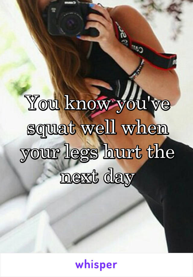 You know you've squat well when your legs hurt the next day