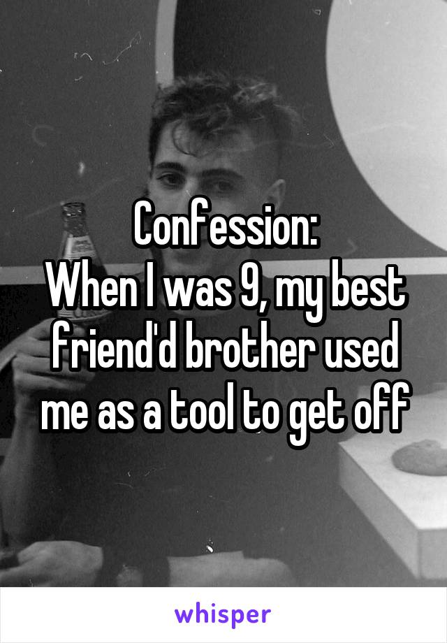 Confession:
When I was 9, my best friend'd brother used me as a tool to get off