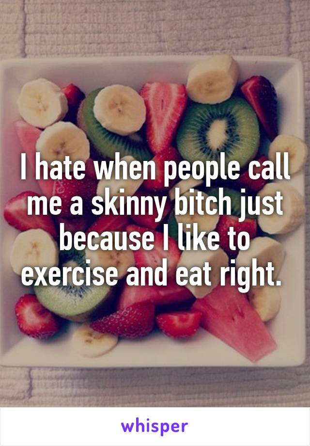 I hate when people call me a skinny bitch just because I like to exercise and eat right. 