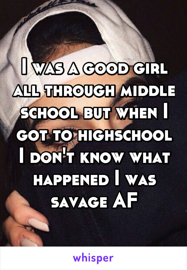 I was a good girl all through middle school but when I got to highschool I don't know what happened I was savage AF