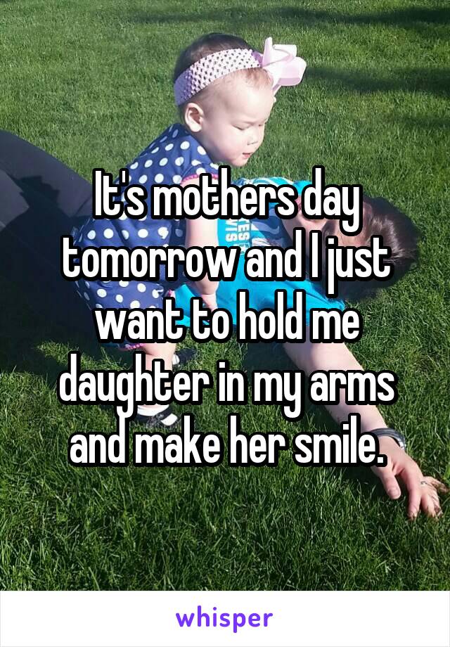 It's mothers day tomorrow and I just want to hold me daughter in my arms and make her smile.