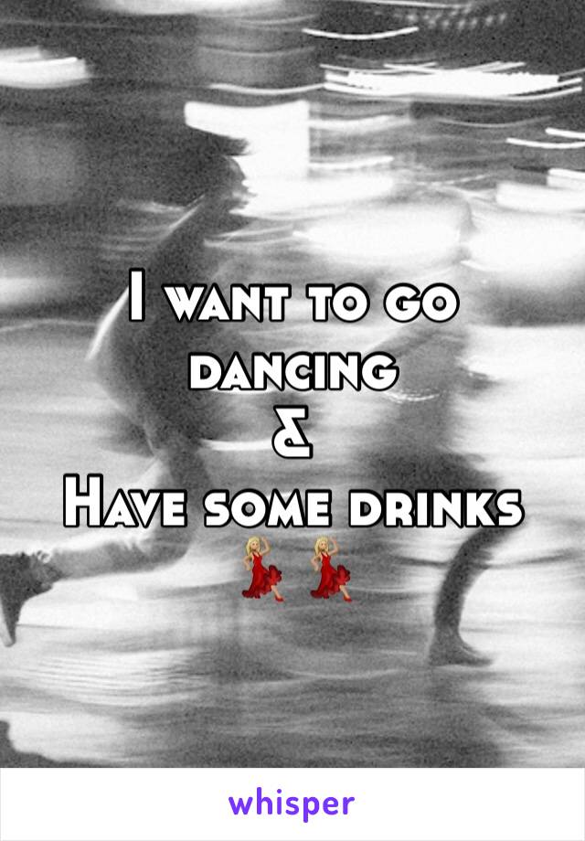 I want to go dancing 
& 
Have some drinks
💃🏼💃🏼