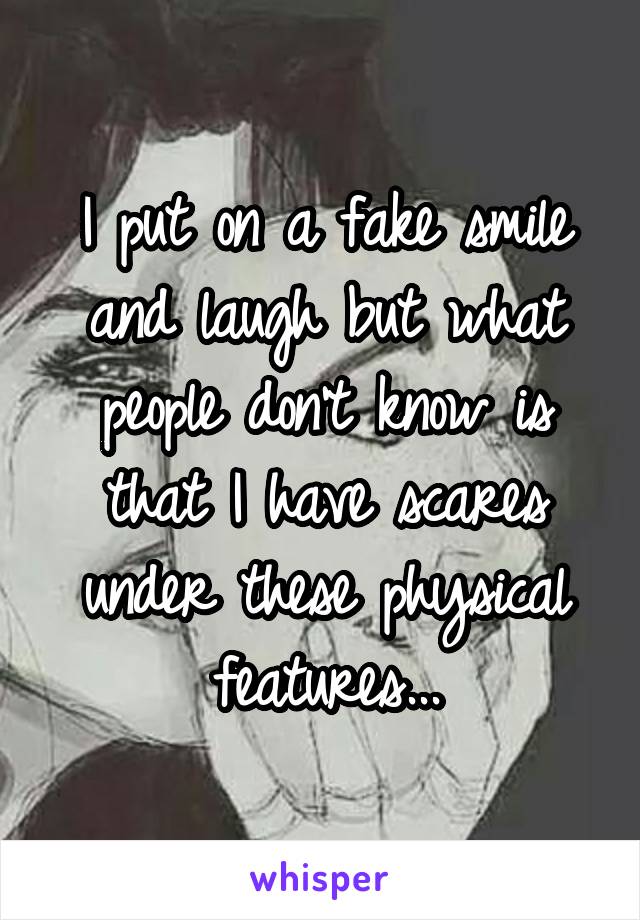 I put on a fake smile and laugh but what people don't know is that I have scares under these physical features...