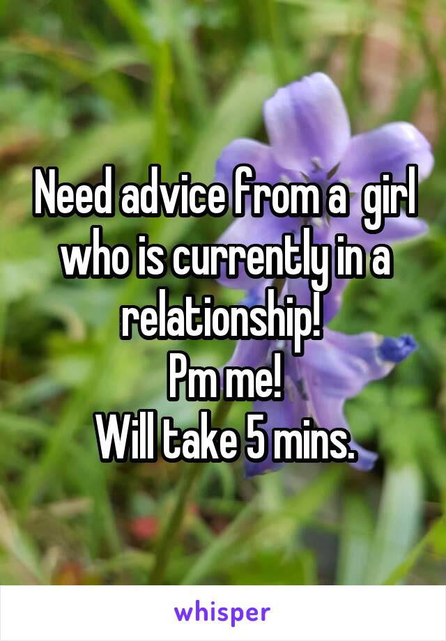 Need advice from a  girl who is currently in a relationship! 
Pm me!
Will take 5 mins.