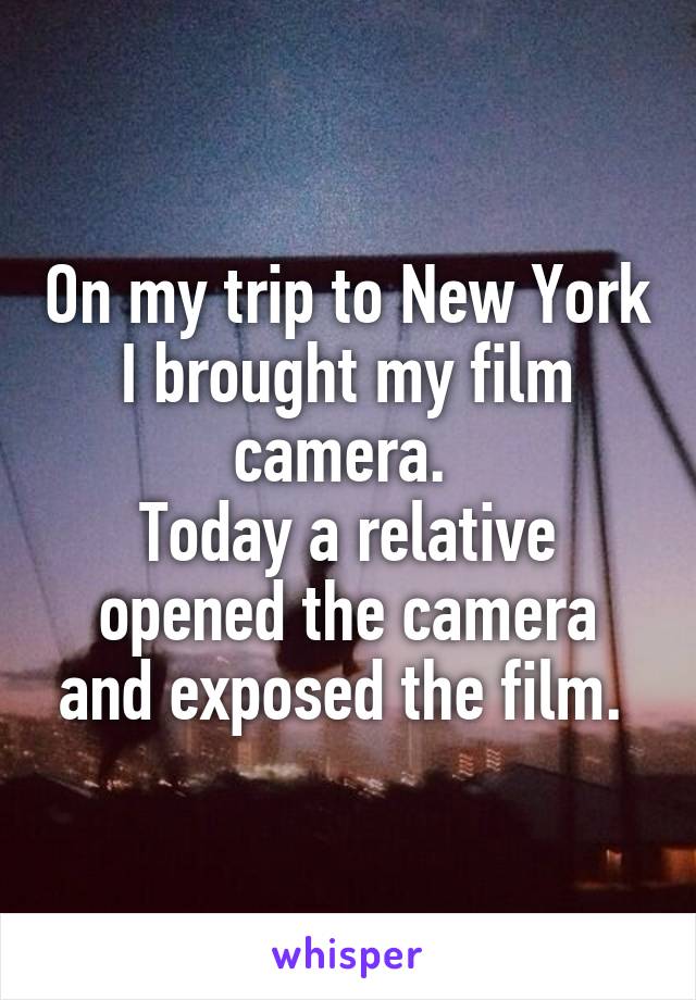 On my trip to New York I brought my film camera. 
Today a relative opened the camera and exposed the film. 