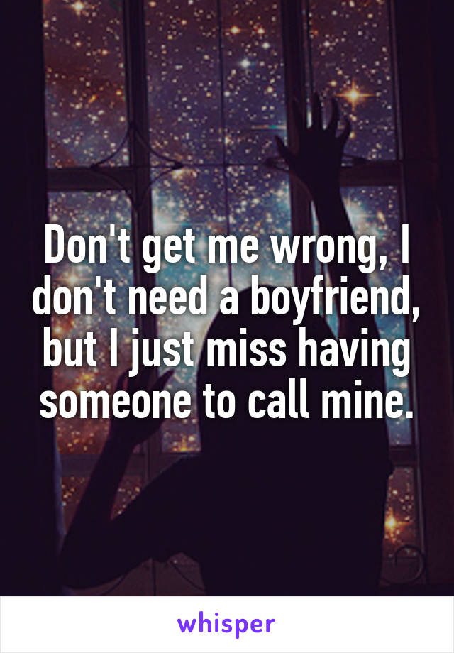 Don't get me wrong, I don't need a boyfriend, but I just miss having someone to call mine.