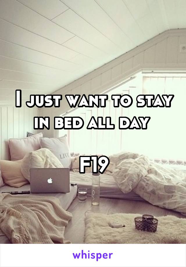 I just want to stay in bed all day 

F19