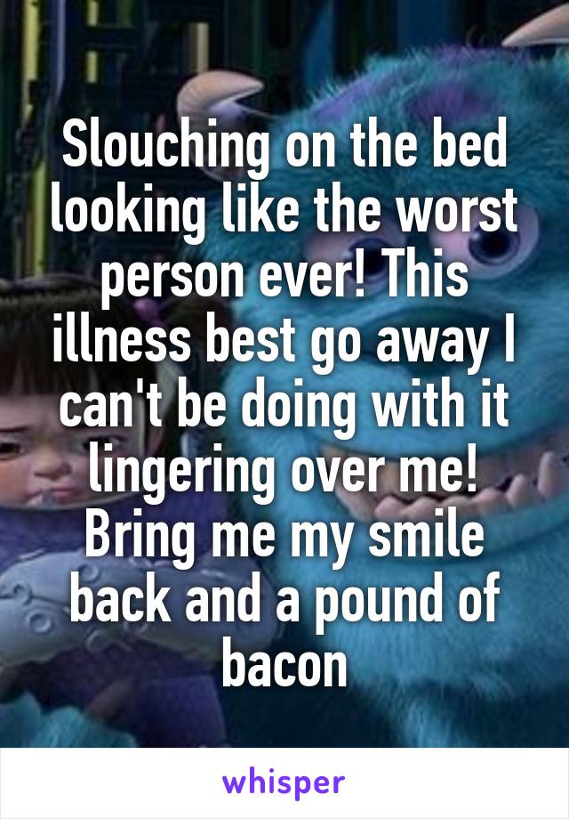 Slouching on the bed looking like the worst person ever! This illness best go away I can't be doing with it lingering over me! Bring me my smile back and a pound of bacon