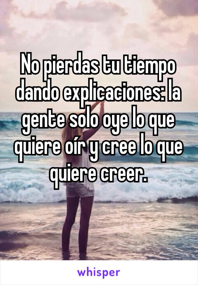 No pierdas tu tiempo dando explicaciones: la gente solo oye lo que quiere oír y cree lo que quiere creer.