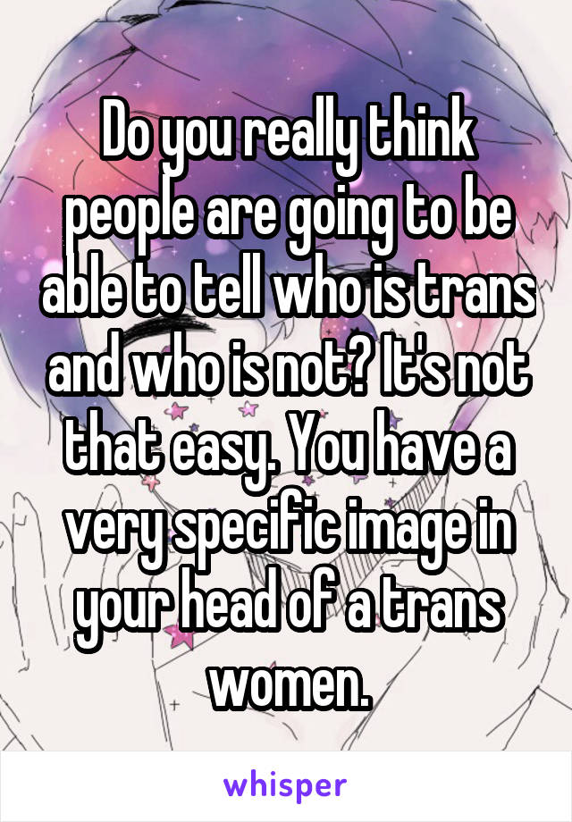 Do you really think people are going to be able to tell who is trans and who is not? It's not that easy. You have a very specific image in your head of a trans women.